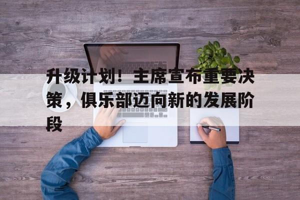 od体育下载-升级计划！主席宣布重要决策，俱乐部迈向新的发展阶段的简单介绍